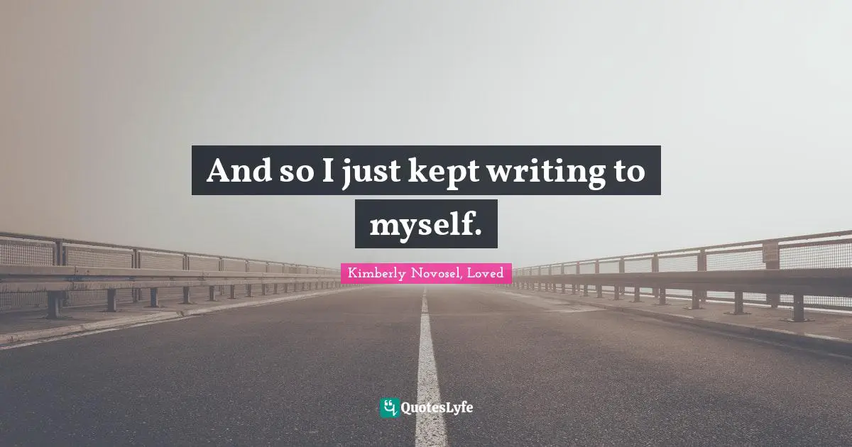 And so I just kept writing to myself.