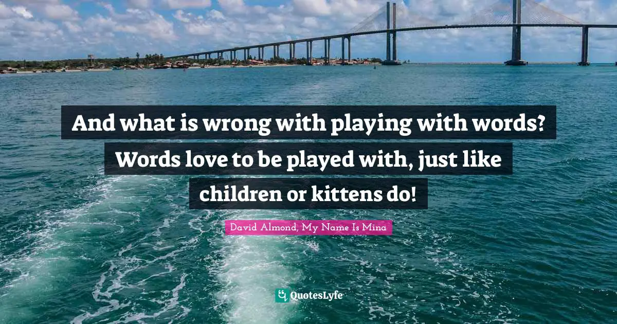 And what is wrong with playing with words? Words love to be played with, just like children or kittens do!