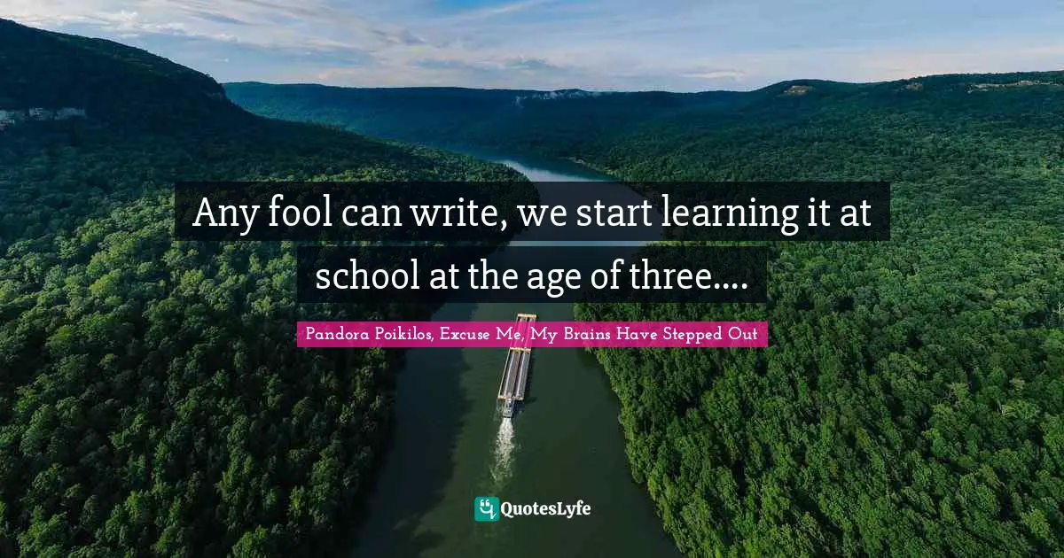 Any fool can write, we start learning it at school at the age of three....