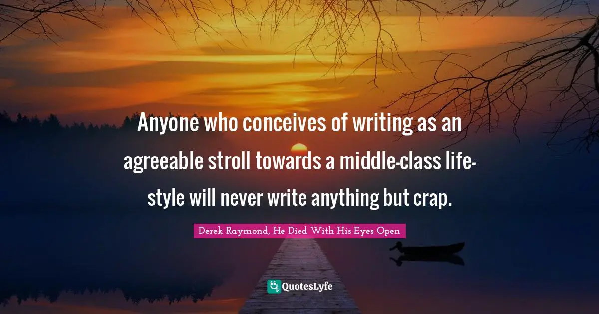 Anyone who conceives of writing as an agreeable stroll towards a middle-class life-style will never write anything but crap.