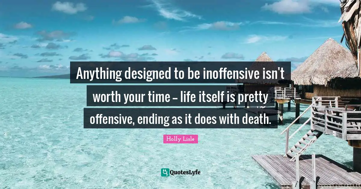 Anything designed to be inoffensive isn't worth your time -- life itself is pretty offensive, ending as it does with death.