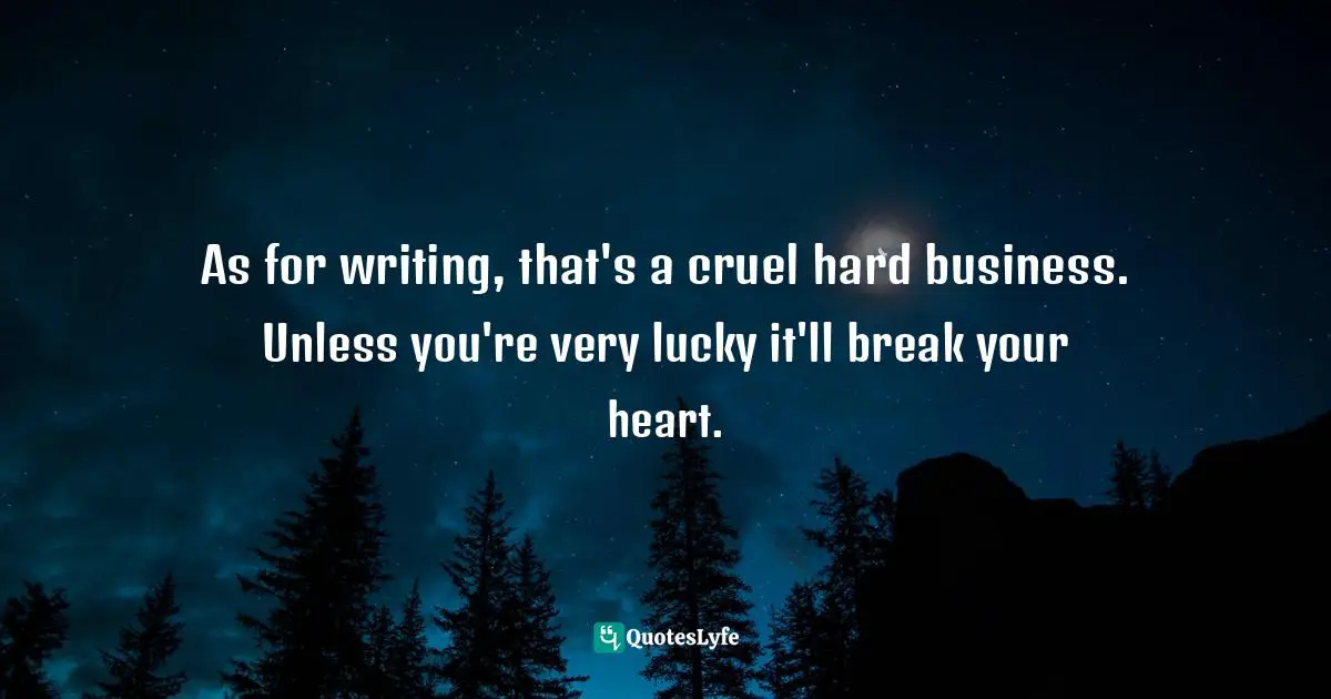 As for writing, that's a cruel hard business. Unless you're very lucky it'll break your heart.
