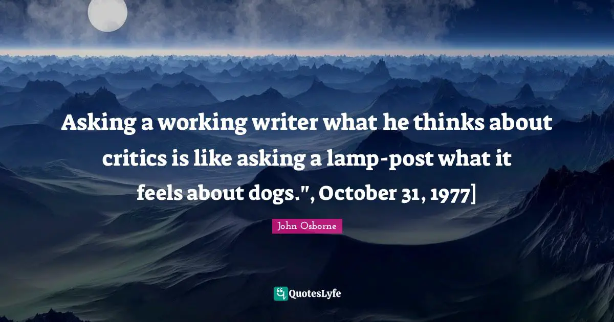 Asking a working writer what he thinks about critics is like asking a lamp-post what it feels about dogs.", October 31, 1977]