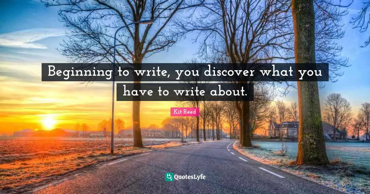 Beginning to write, you discover what you have to write about.