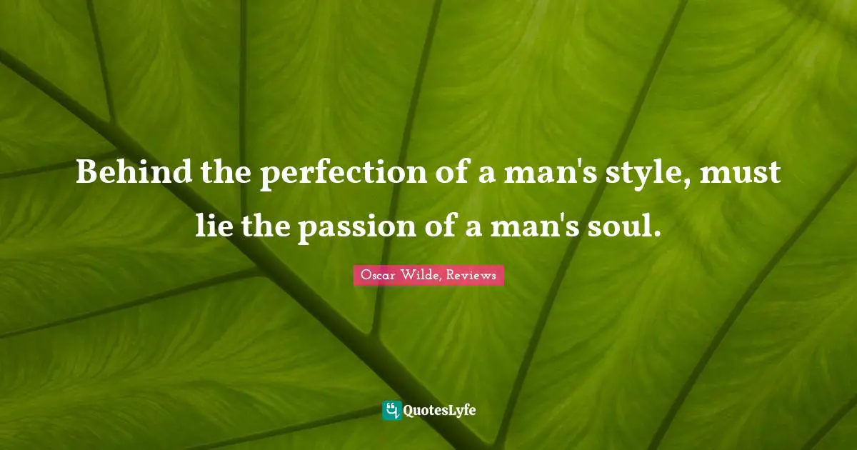Behind the perfection of a man's style, must lie the passion of a man's soul.