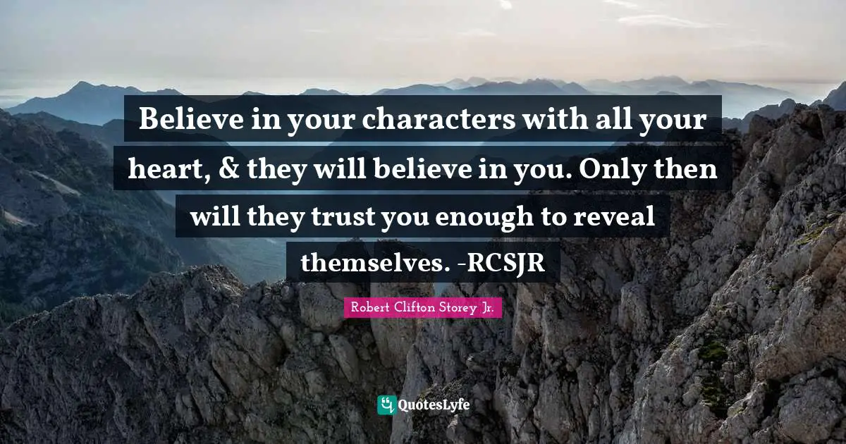 Believe in your characters with all your heart, & they will believe in you. Only then will they trust you enough to reveal themselves. -RCSJR