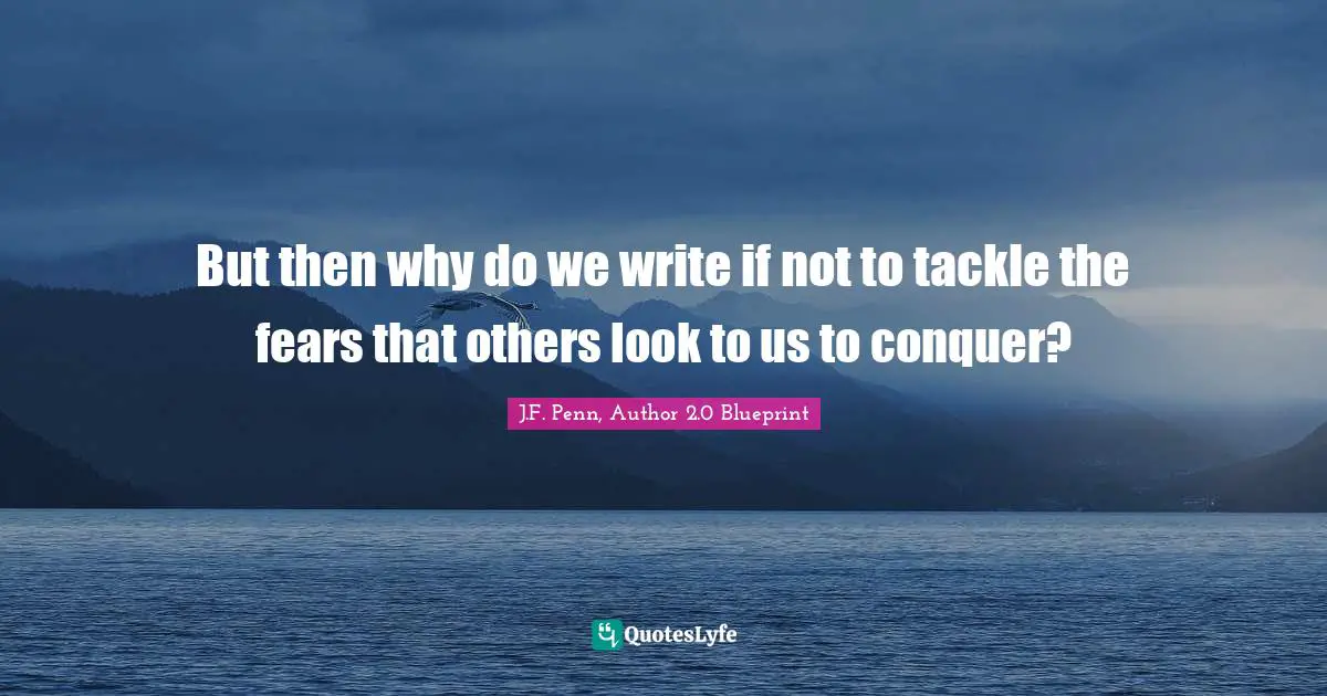But then why do we write if not to tackle the fears that others look to us to conquer?
