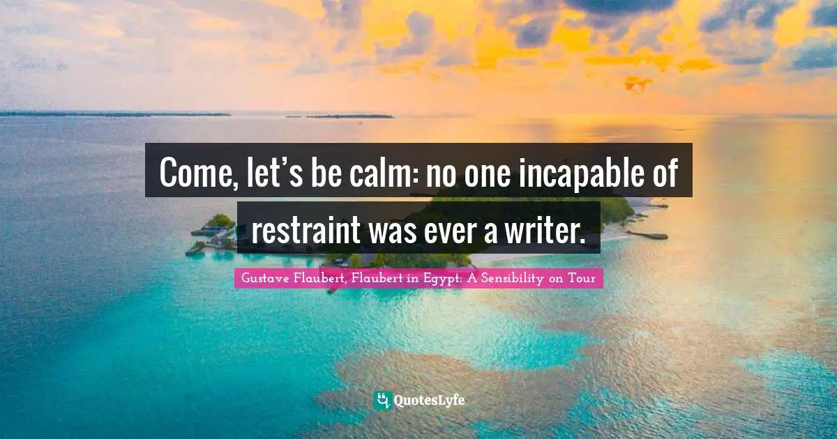 Come, let’s be calm: no one incapable of restraint was ever a writer.