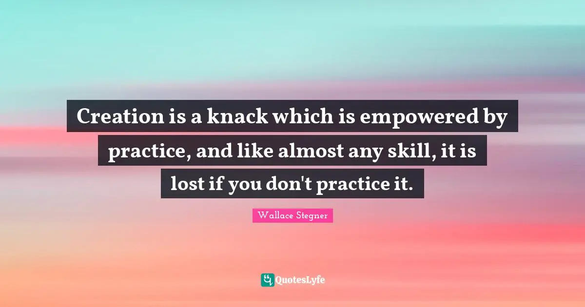 Creation is a knack which is empowered by practice, and like almost any skill, it is lost if you don't practice it.