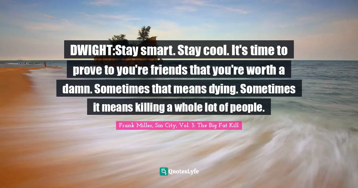 DWIGHT:Stay smart. Stay cool. It's time to prove to you're friends that you're worth a damn. Sometimes that means dying. Sometimes it means killing a whole lot of people.