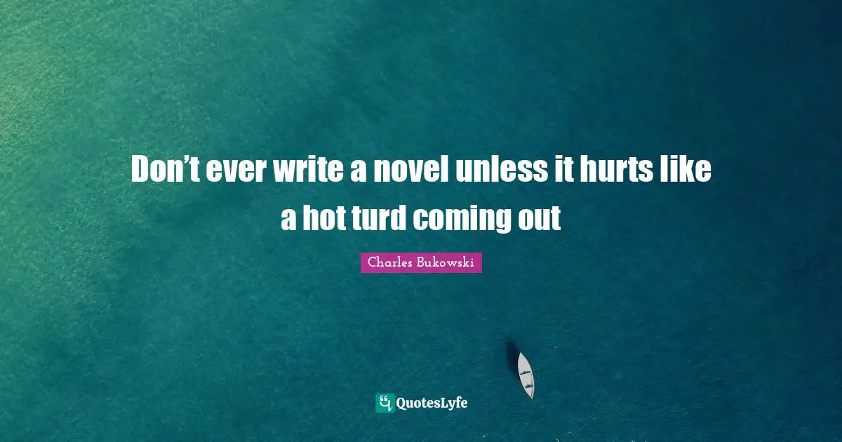 Don’t ever write a novel unless it hurts like a hot turd coming out