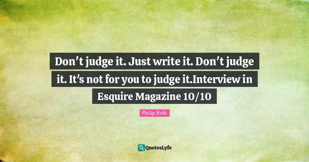 Don't judge it. Just write it. Don't judge it. It's not for you to judge it.Interview in Esquire Magazine 10/10
