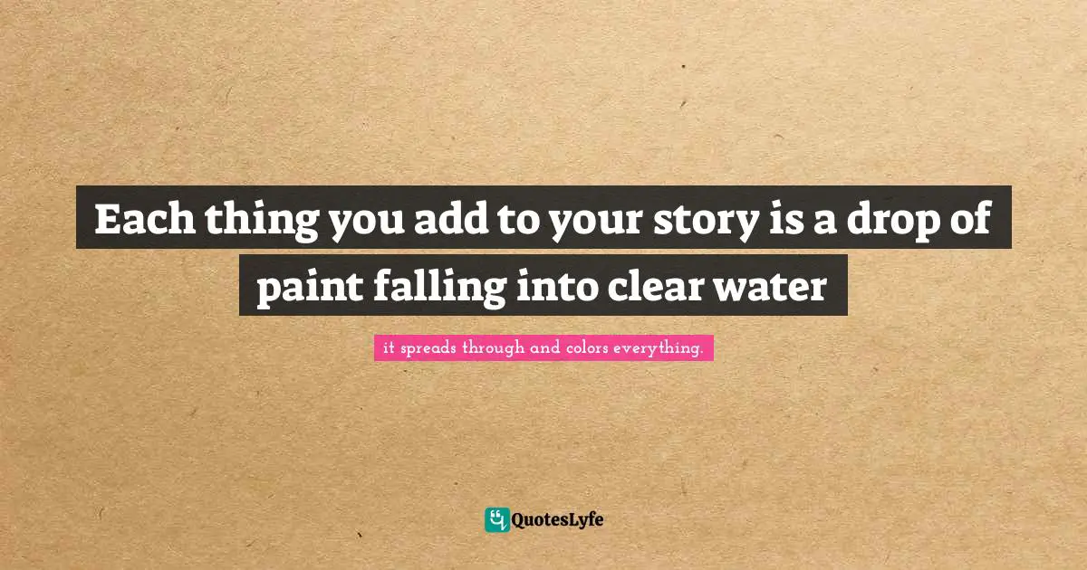 Each thing you add to your story is a drop of paint falling into clear water