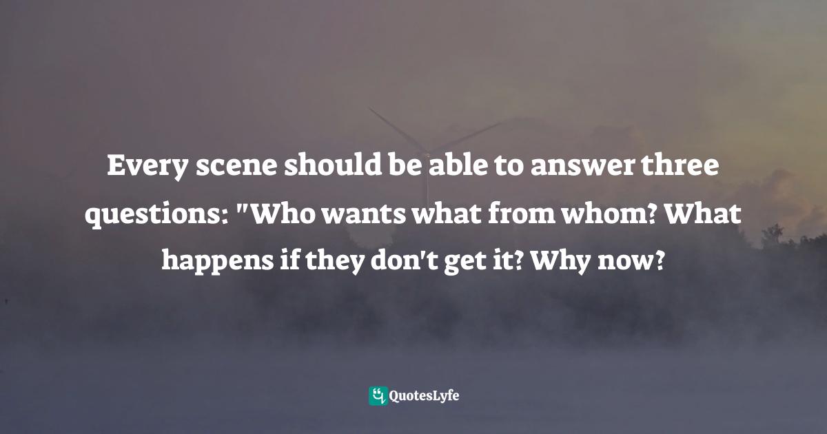 Every scene should be able to answer three questions: "Who wants what from whom? What happens if they don't get it? Why now?