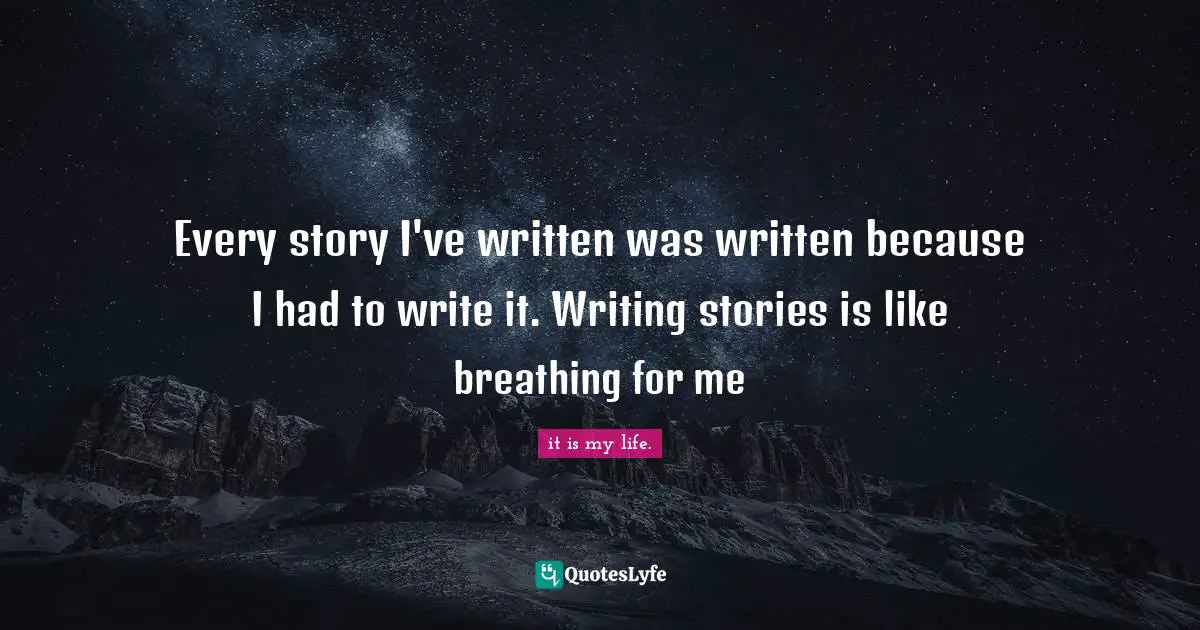 Every story I've written was written because I had to write it. Writing stories is like breathing for me