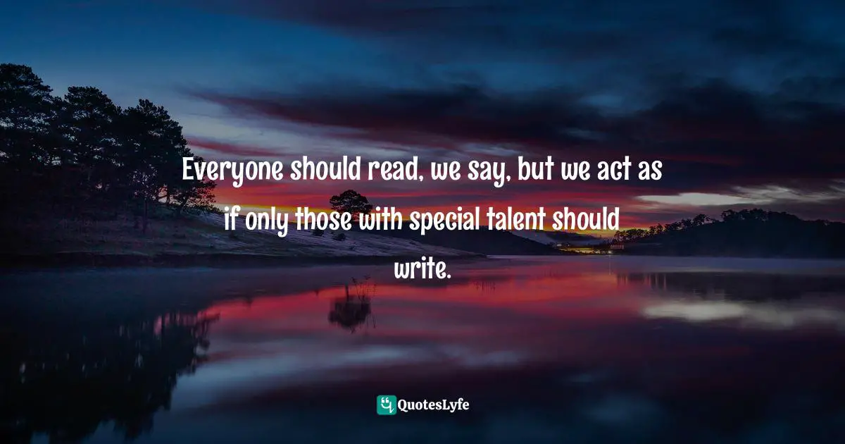 Everyone should read, we say, but we act as if only those with special talent should write.