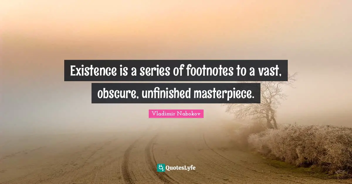 Existence is a series of footnotes to a vast, obscure, unfinished masterpiece.