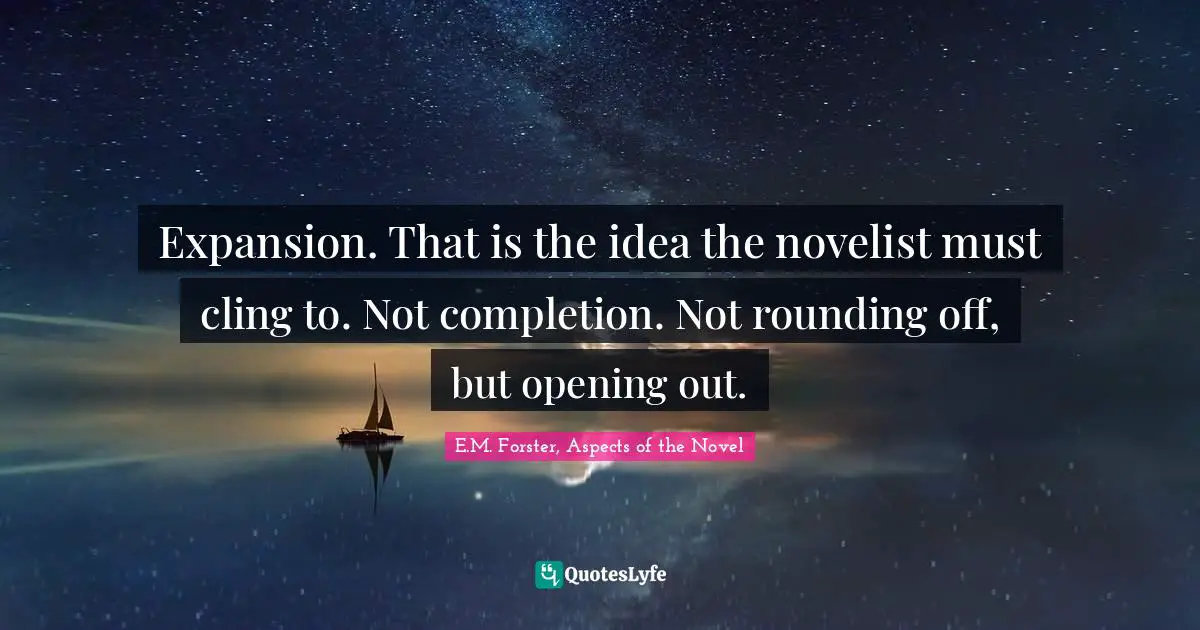 Expansion. That is the idea the novelist must cling to. Not completion. Not rounding off, but opening out.