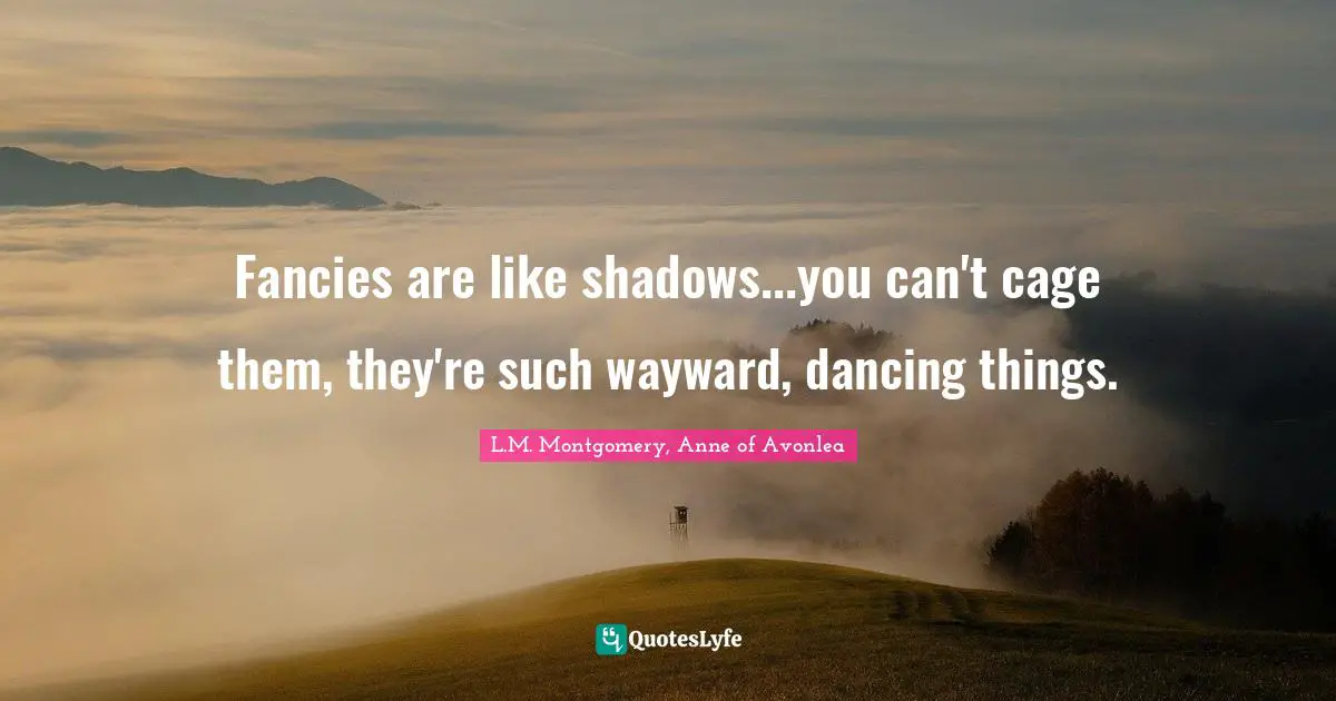 Shadows Quotes: "Fancies are like shadows...you can't cage them, they're such wayward, dancing things."