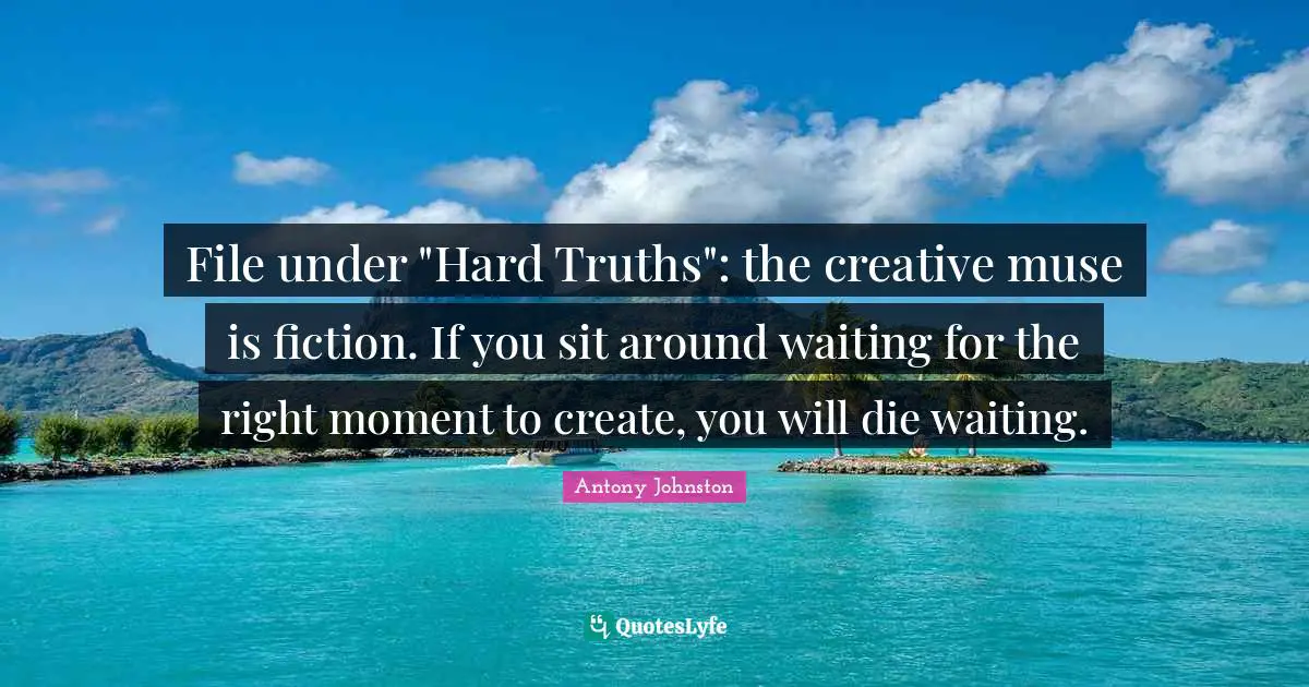 File under "Hard Truths": the creative muse is fiction. If you sit around waiting for the right moment to create, you will die waiting.