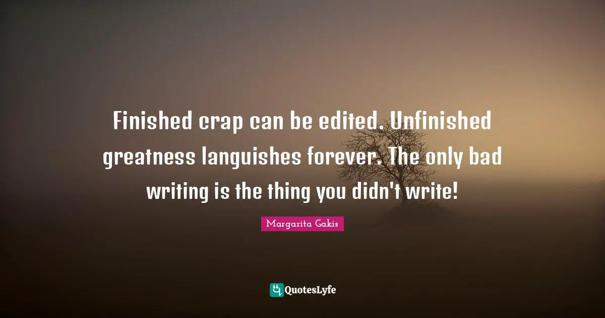 Finished crap can be edited. Unfinished greatness languishes forever. The only bad writing is the thing you didn't write!