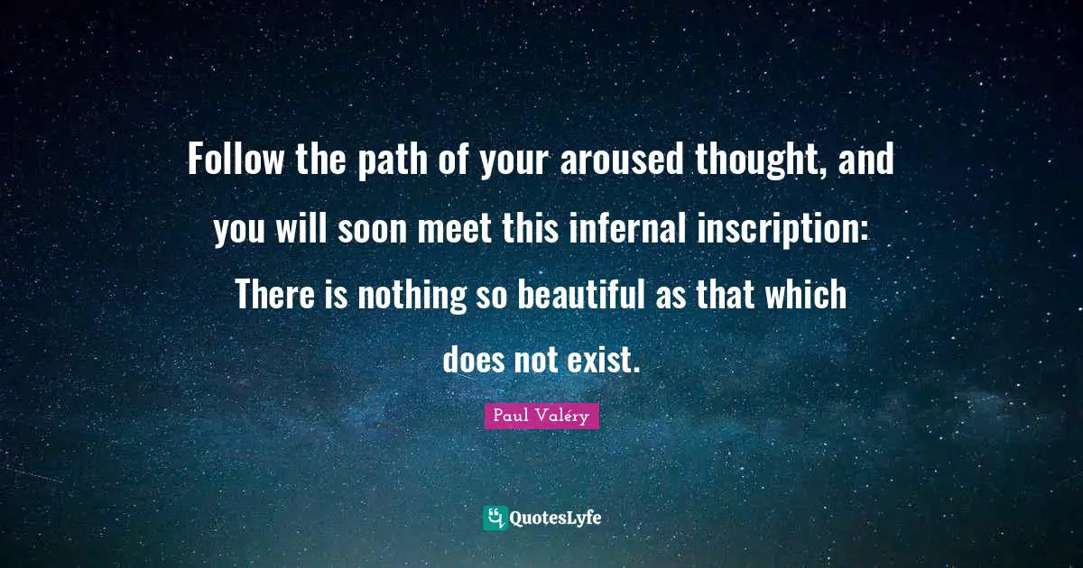Follow the path of your aroused thought, and you will soon meet this infernal inscription: There is nothing so beautiful as that which does not exist.