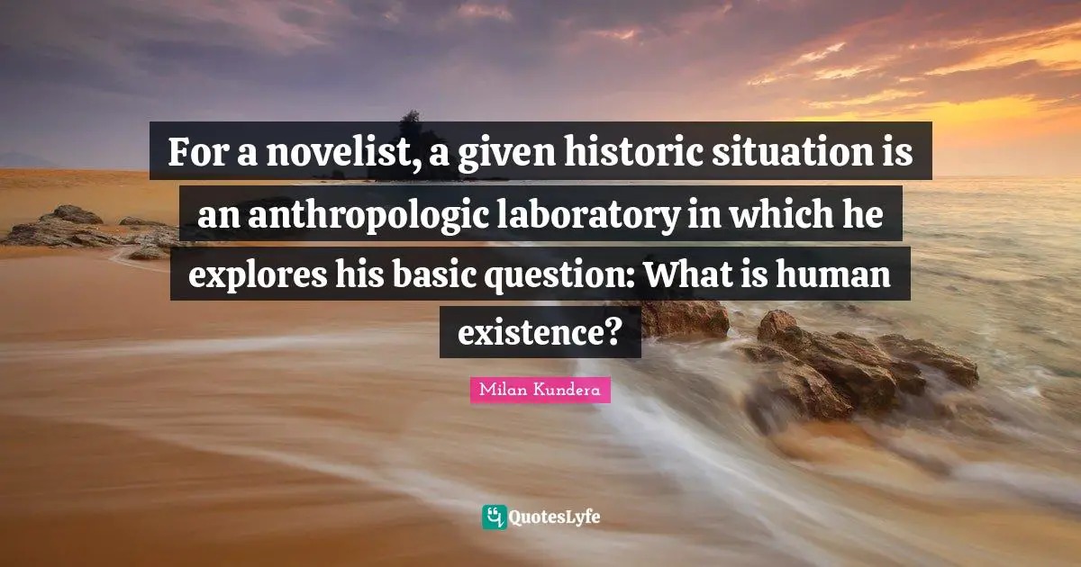 For a novelist, a given historic situation is an anthropologic laboratory in which he explores his basic question: What is human existence?