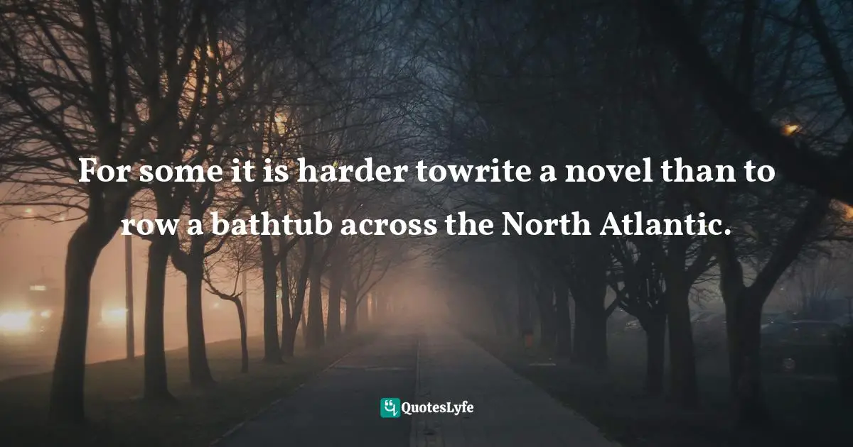 For some it is harder towrite a novel than to row a bathtub across the North Atlantic.