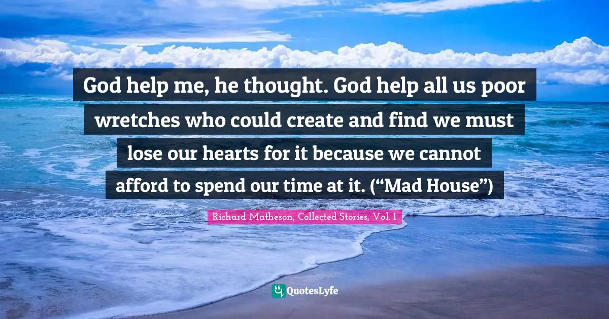 God help me, he thought. God help all us poor wretches who could create and find we must lose our hearts for it because we cannot afford to spend our time at it. (“Mad House”)
