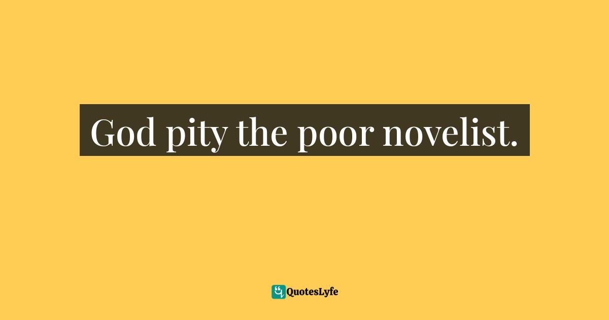 God pity the poor novelist.