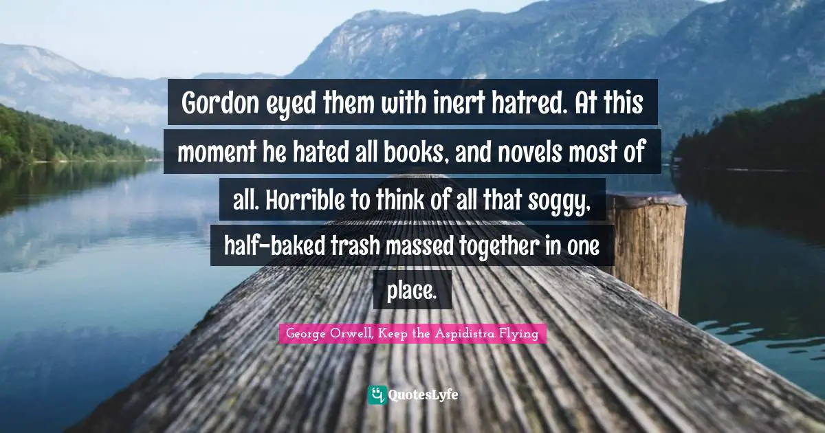 Gordon eyed them with inert hatred. At this moment he hated all books, and novels most of all. Horrible to think of all that soggy, half-baked trash massed together in one place.
