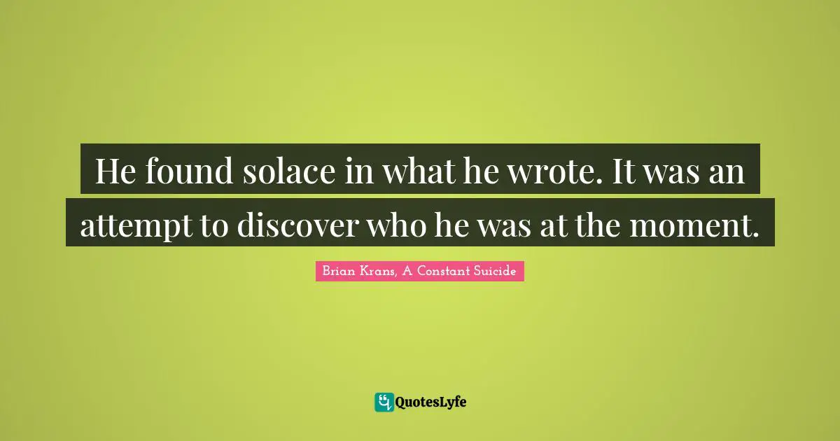 Brian Krans, A Constant Suicide Quotes: "He found solace in what he wrote. It was an attempt to discover who he was at the moment."