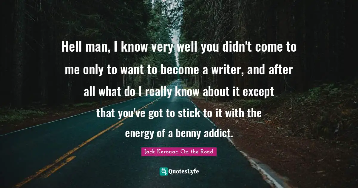 Hell man, I know very well you didn't come to me only to want to become a writer, and after all what do I really know about it except that you've got to stick to it with the energy of a benny addict.