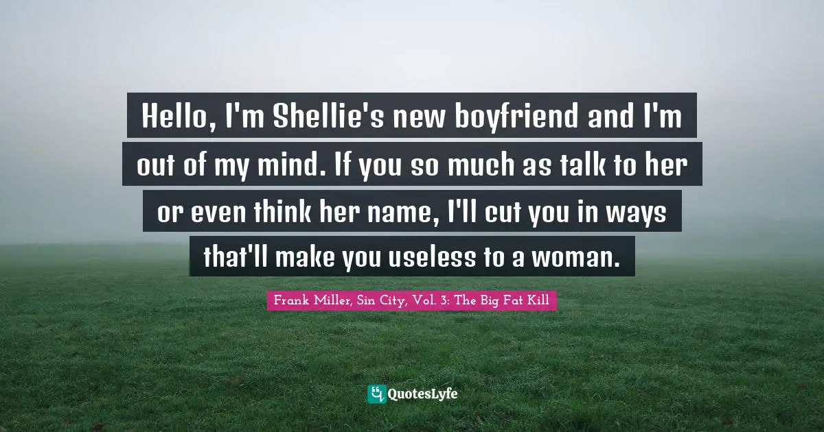 Hello, I'm Shellie's new boyfriend and I'm out of my mind. If you so much as talk to her or even think her name, I'll cut you in ways that'll make you useless to a woman.
