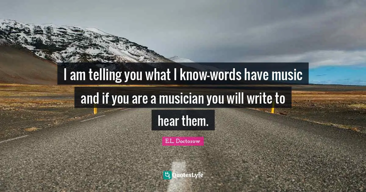 E.L. Doctorow Quotes: "I am telling you what I know—words have music and if you are a musician you will write to hear them."