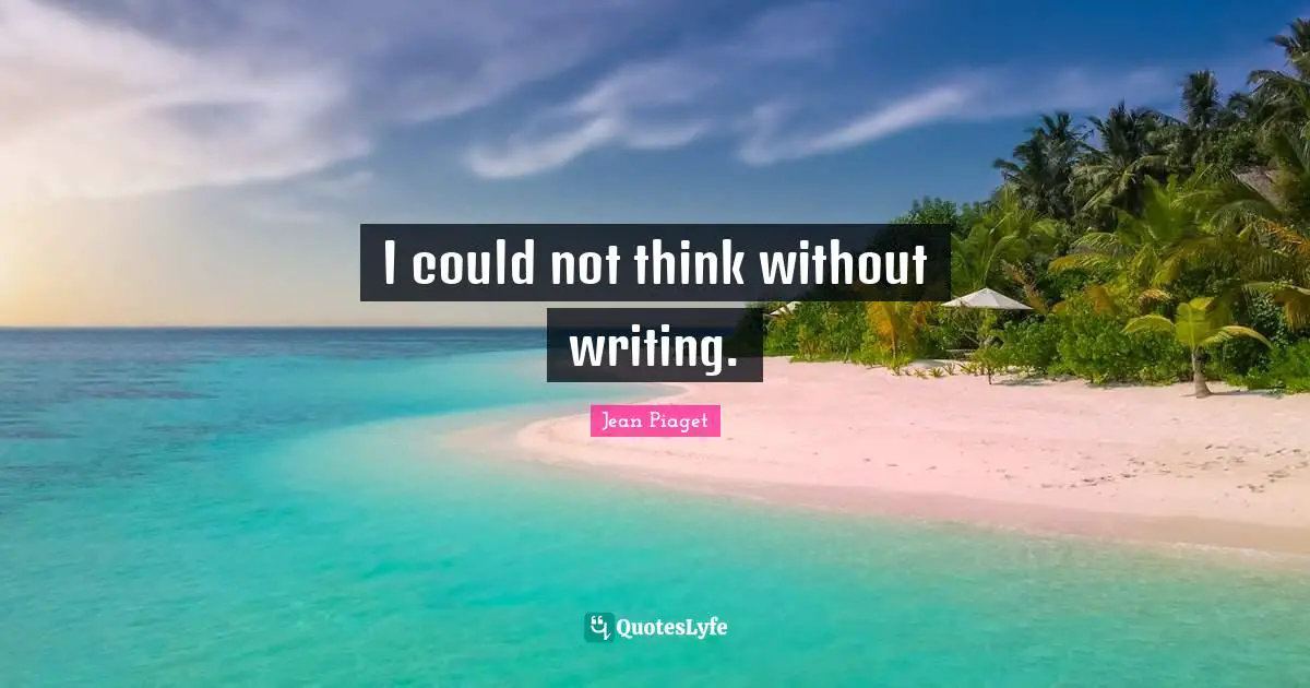 I could not think without writing.