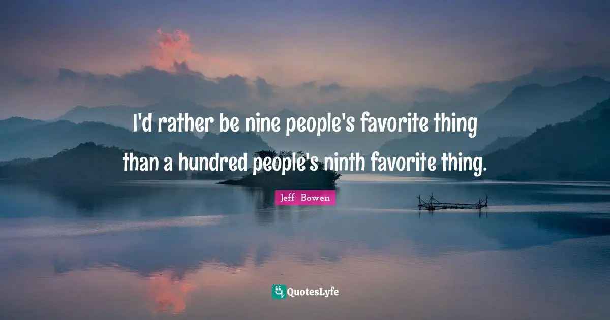 I'd rather be nine people's favorite thing than a hundred people's ninth favorite thing.