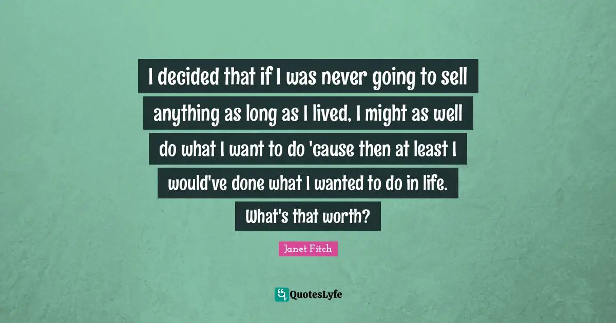 I decided that if I was never going to sell anything as long as I lived, I might as well do what I want to do 'cause then at least I would've done what I wanted to do in life. What's that worth?