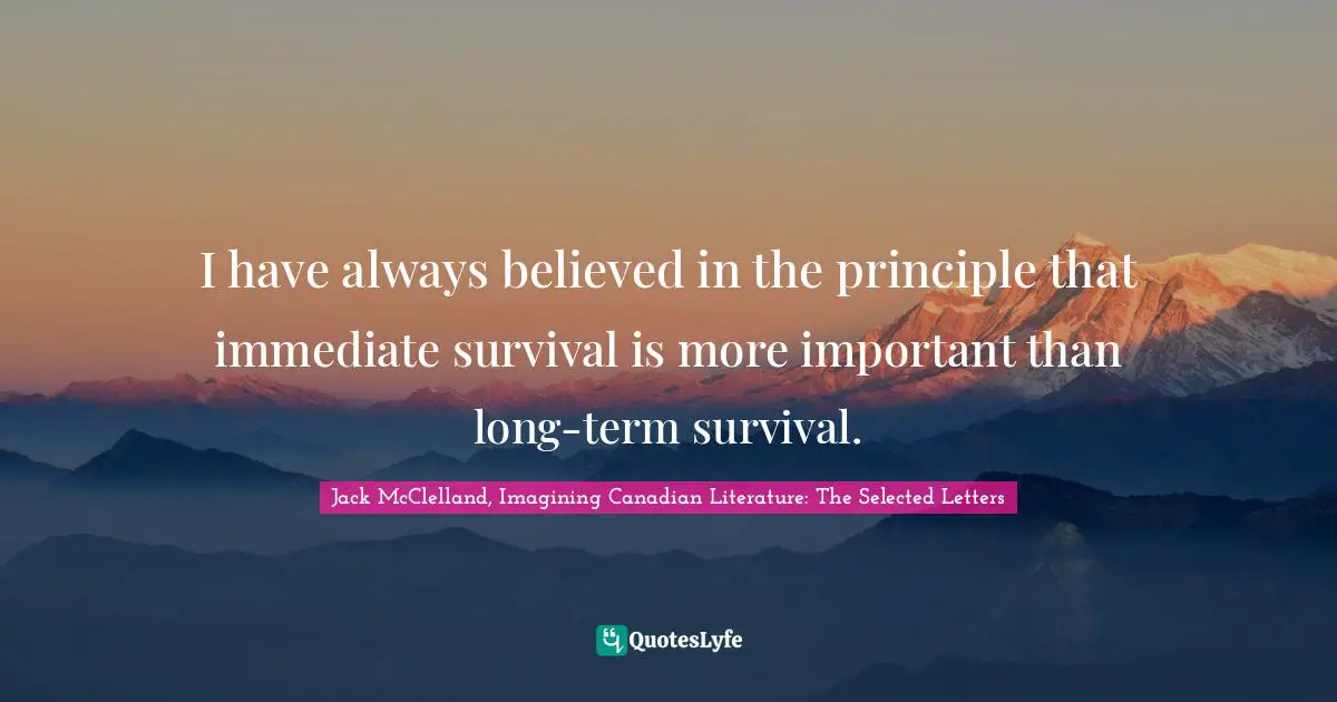 I have always believed in the principle that immediate survival is more important than long-term survival.