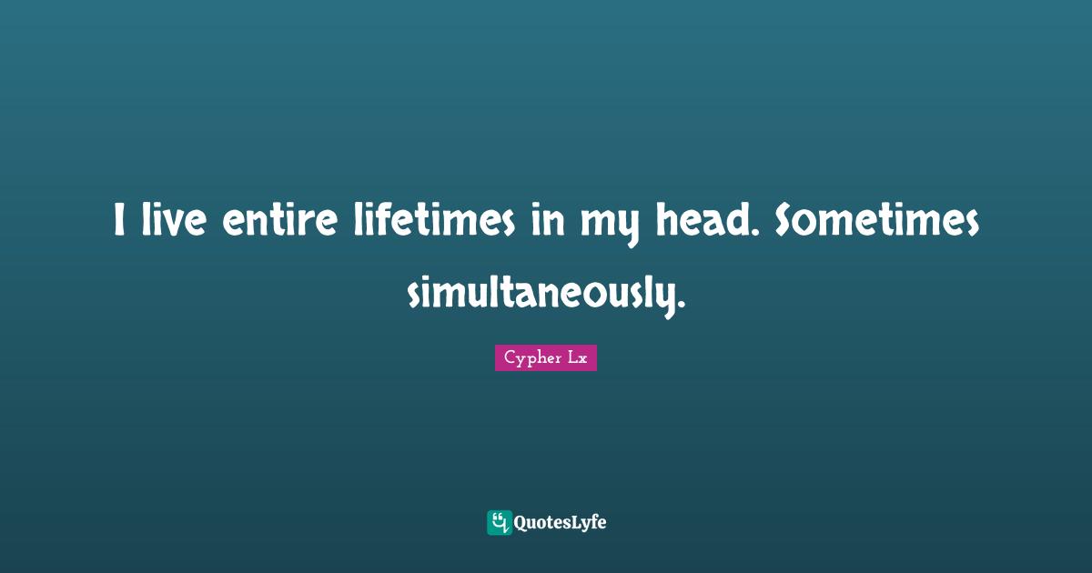 Cypher Quotes: "I live entire lifetimes in my head. Sometimes simultaneously."