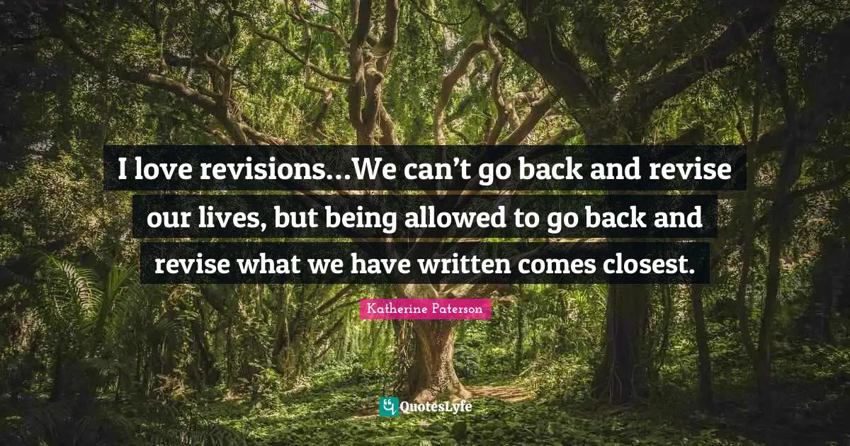 I love revisions…We can’t go back and revise our lives, but being allowed to go back and revise what we have written comes closest.