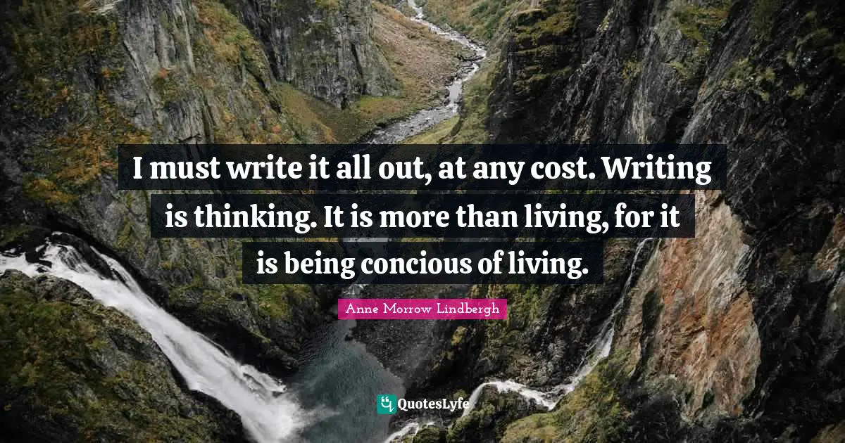 I must write it all out, at any cost. Writing is thinking. It is more than living, for it is being concious of living.