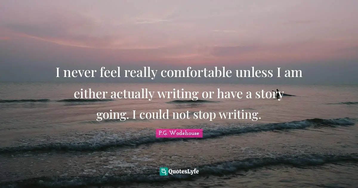 I never feel really comfortable unless I am either actually writing or have a story going. I could not stop writing.