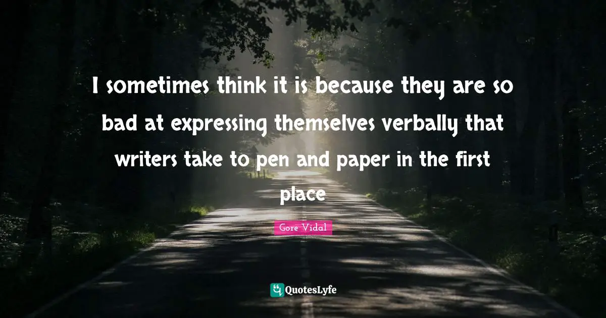 I sometimes think it is because they are so bad at expressing themselves verbally that writers take to pen and paper in the first place