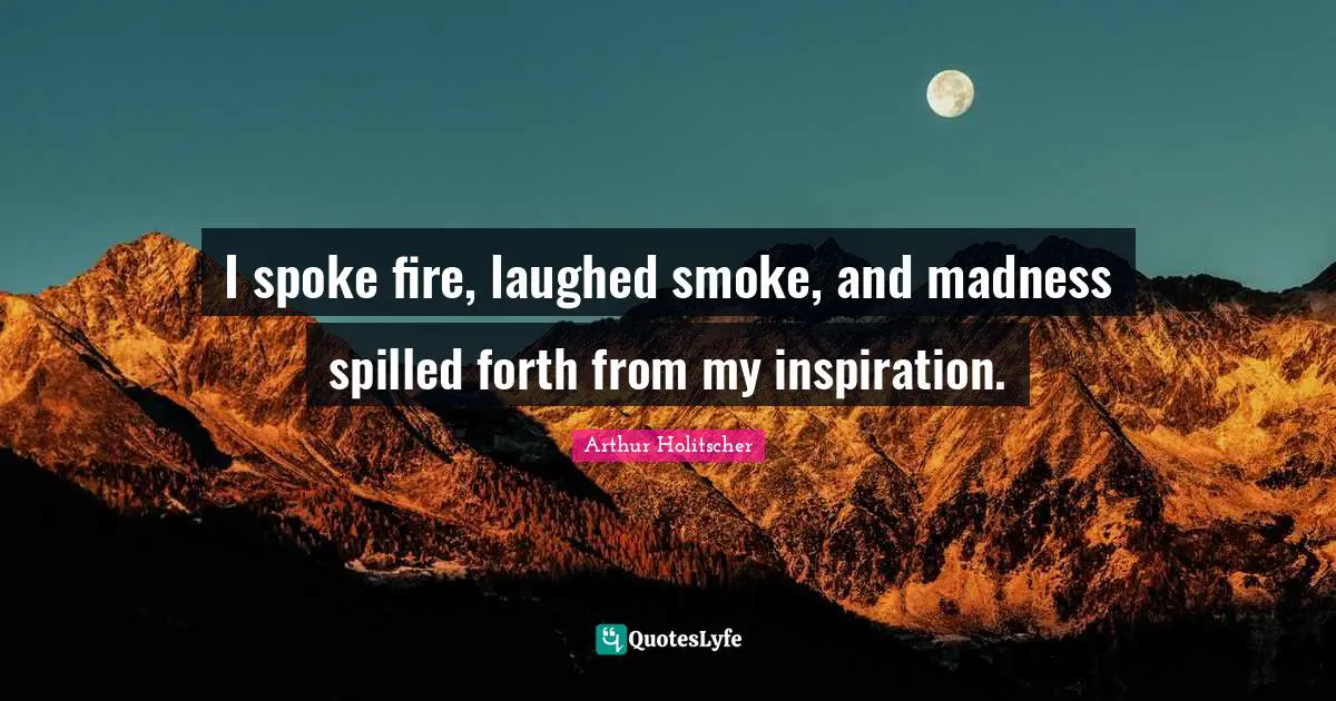 I spoke fire, laughed smoke, and madness spilled forth from my inspiration.