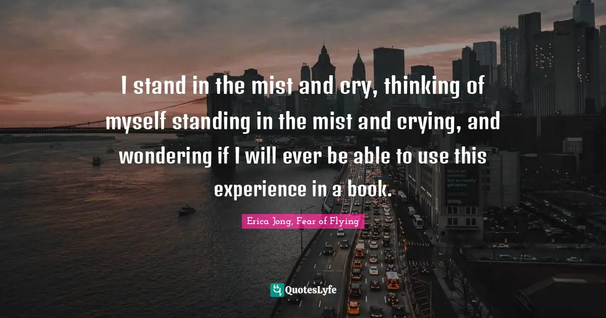 Erica Jong Quotes: "I stand in the mist and cry, thinking of myself standing in the mist and crying, and wondering if I will ever be able to use this experience in a book."
