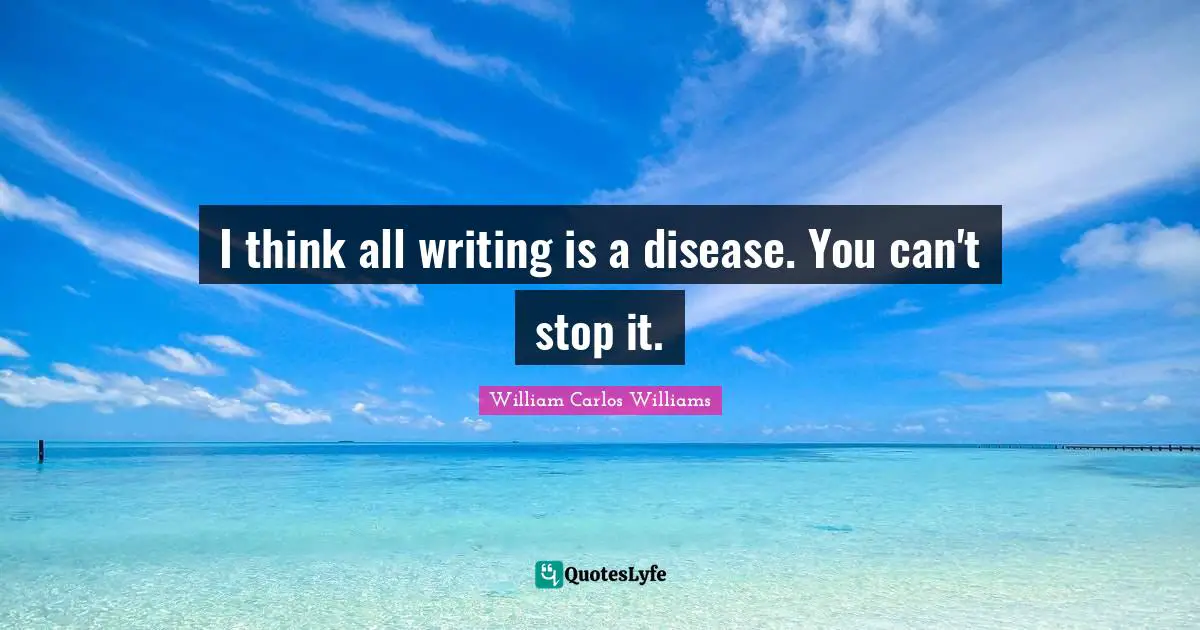 I think all writing is a disease. You can't stop it.