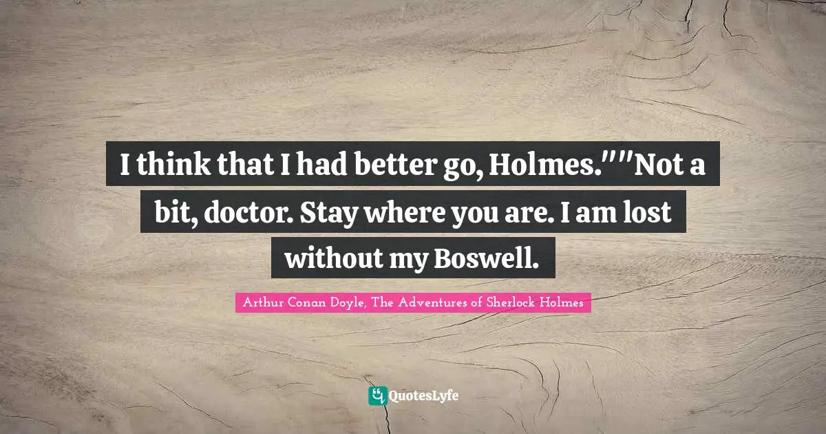 I think that I had better go, Holmes.""Not a bit, doctor. Stay where you are. I am lost without my Boswell.