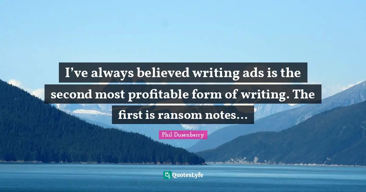 I’ve always believed writing ads is the second most profitable form of writing. The first is ransom notes…