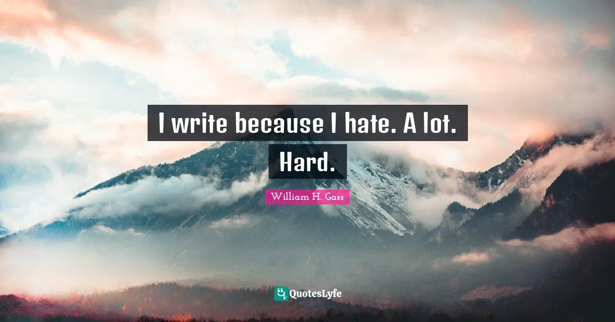 I write because I hate. A lot. Hard.